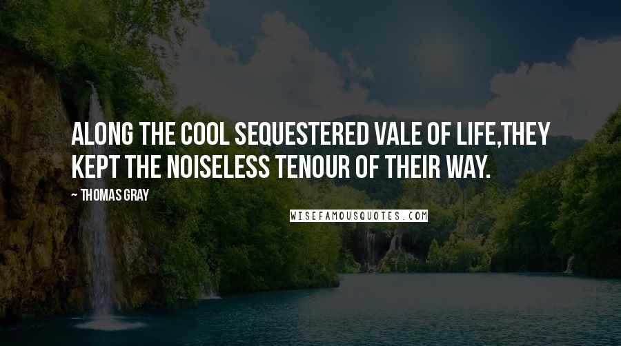 Thomas Gray Quotes: Along the cool sequestered vale of life,They kept the noiseless tenour of their way.