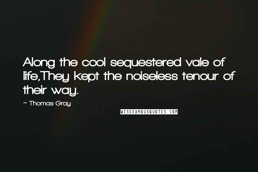 Thomas Gray Quotes: Along the cool sequestered vale of life,They kept the noiseless tenour of their way.