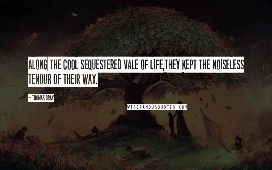 Thomas Gray Quotes: Along the cool sequestered vale of life,They kept the noiseless tenour of their way.