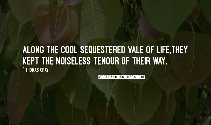 Thomas Gray Quotes: Along the cool sequestered vale of life,They kept the noiseless tenour of their way.