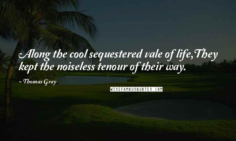 Thomas Gray Quotes: Along the cool sequestered vale of life,They kept the noiseless tenour of their way.