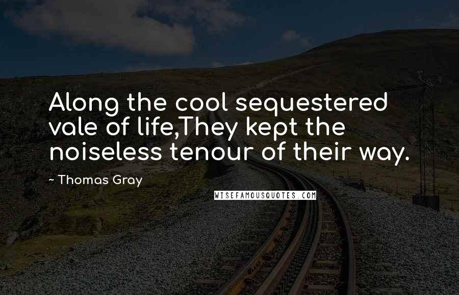 Thomas Gray Quotes: Along the cool sequestered vale of life,They kept the noiseless tenour of their way.