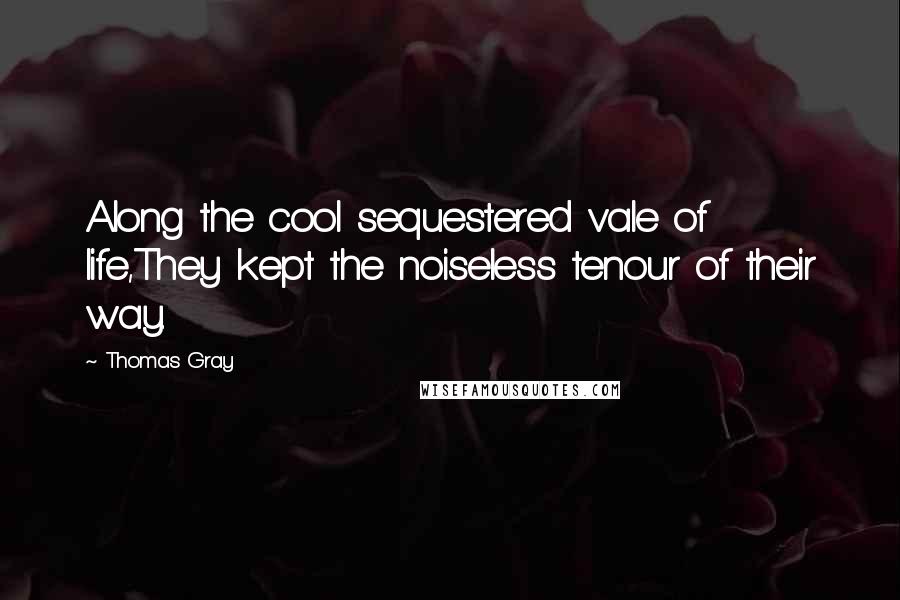 Thomas Gray Quotes: Along the cool sequestered vale of life,They kept the noiseless tenour of their way.