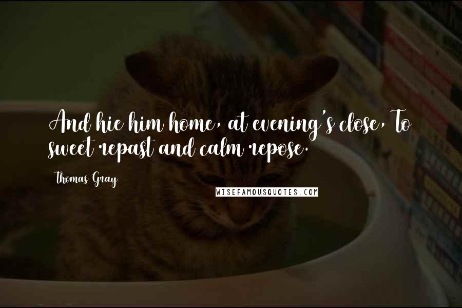 Thomas Gray Quotes: And hie him home, at evening's close, To sweet repast and calm repose.