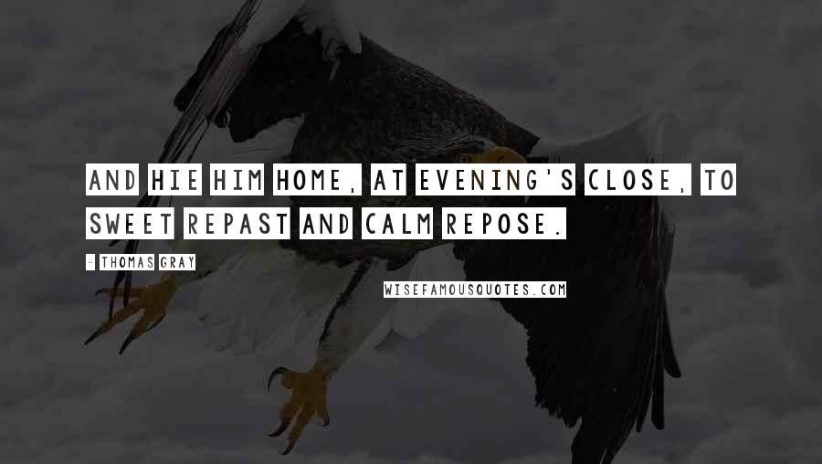 Thomas Gray Quotes: And hie him home, at evening's close, To sweet repast and calm repose.