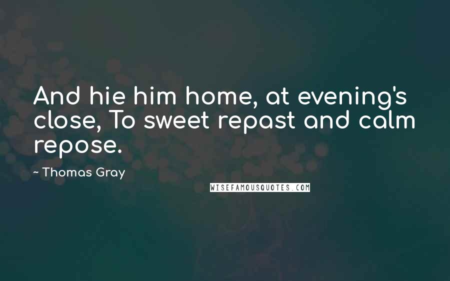 Thomas Gray Quotes: And hie him home, at evening's close, To sweet repast and calm repose.