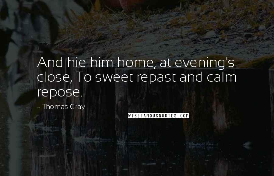 Thomas Gray Quotes: And hie him home, at evening's close, To sweet repast and calm repose.