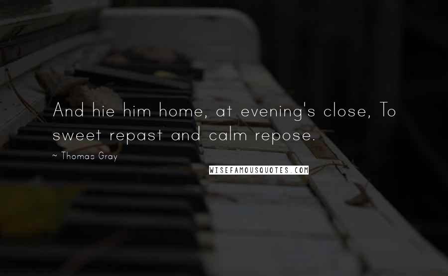 Thomas Gray Quotes: And hie him home, at evening's close, To sweet repast and calm repose.