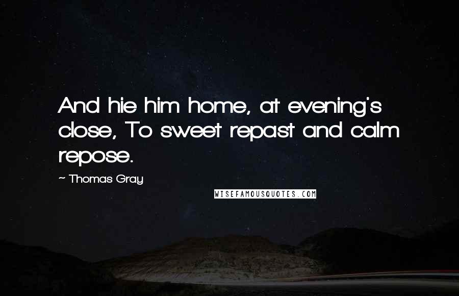 Thomas Gray Quotes: And hie him home, at evening's close, To sweet repast and calm repose.