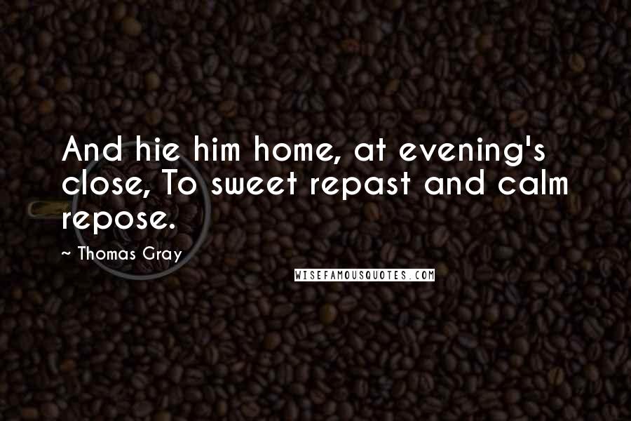 Thomas Gray Quotes: And hie him home, at evening's close, To sweet repast and calm repose.