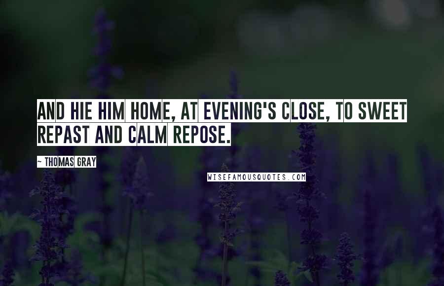 Thomas Gray Quotes: And hie him home, at evening's close, To sweet repast and calm repose.