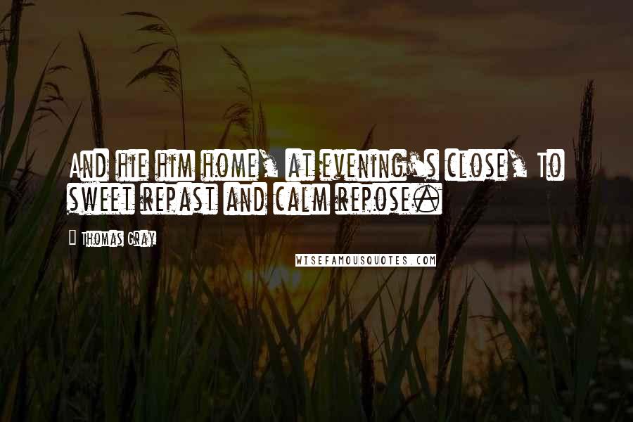 Thomas Gray Quotes: And hie him home, at evening's close, To sweet repast and calm repose.