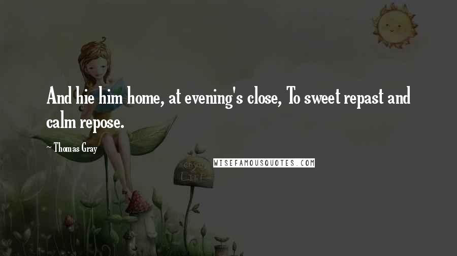 Thomas Gray Quotes: And hie him home, at evening's close, To sweet repast and calm repose.