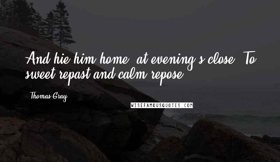 Thomas Gray Quotes: And hie him home, at evening's close, To sweet repast and calm repose.