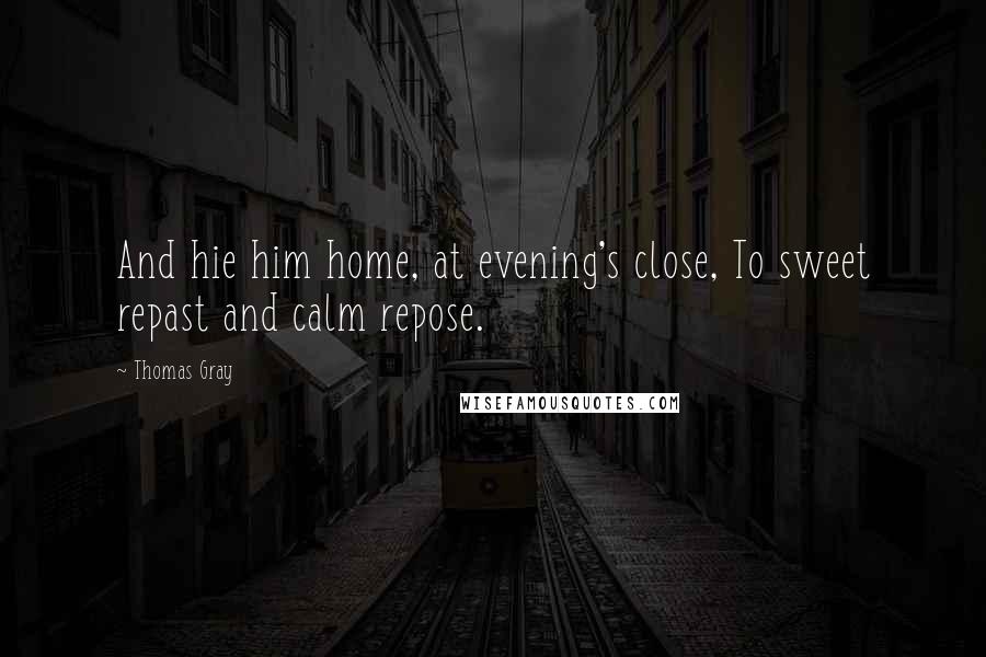 Thomas Gray Quotes: And hie him home, at evening's close, To sweet repast and calm repose.