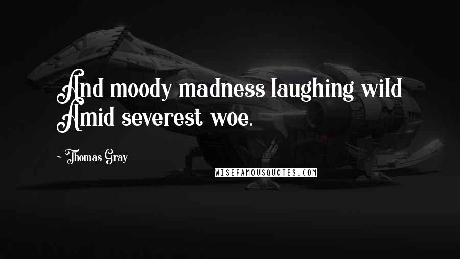 Thomas Gray Quotes: And moody madness laughing wild Amid severest woe.