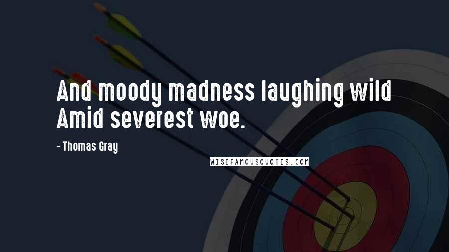 Thomas Gray Quotes: And moody madness laughing wild Amid severest woe.