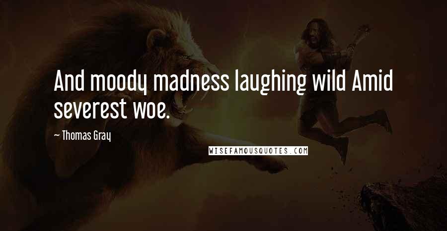 Thomas Gray Quotes: And moody madness laughing wild Amid severest woe.