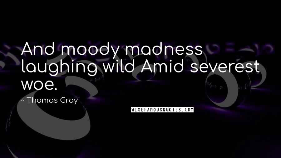 Thomas Gray Quotes: And moody madness laughing wild Amid severest woe.