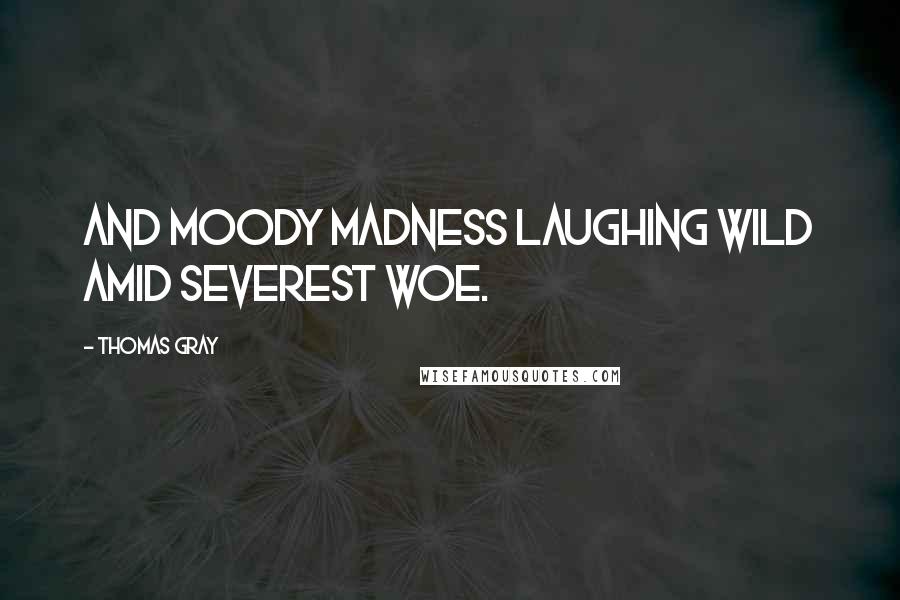 Thomas Gray Quotes: And moody madness laughing wild Amid severest woe.