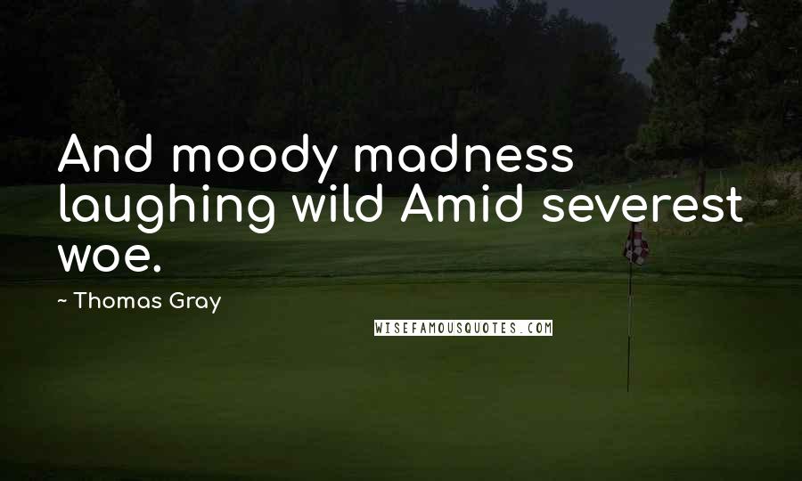 Thomas Gray Quotes: And moody madness laughing wild Amid severest woe.