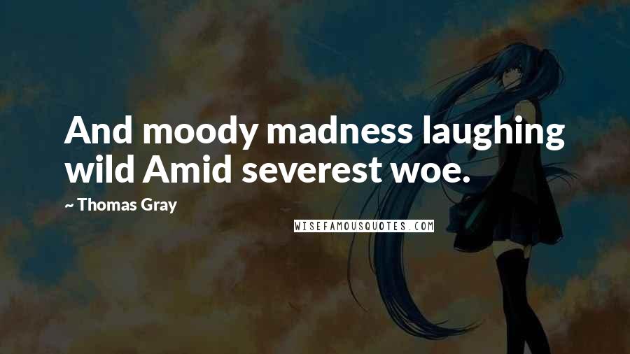 Thomas Gray Quotes: And moody madness laughing wild Amid severest woe.