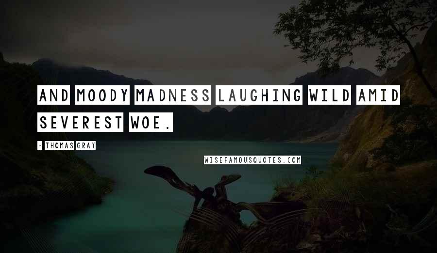 Thomas Gray Quotes: And moody madness laughing wild Amid severest woe.