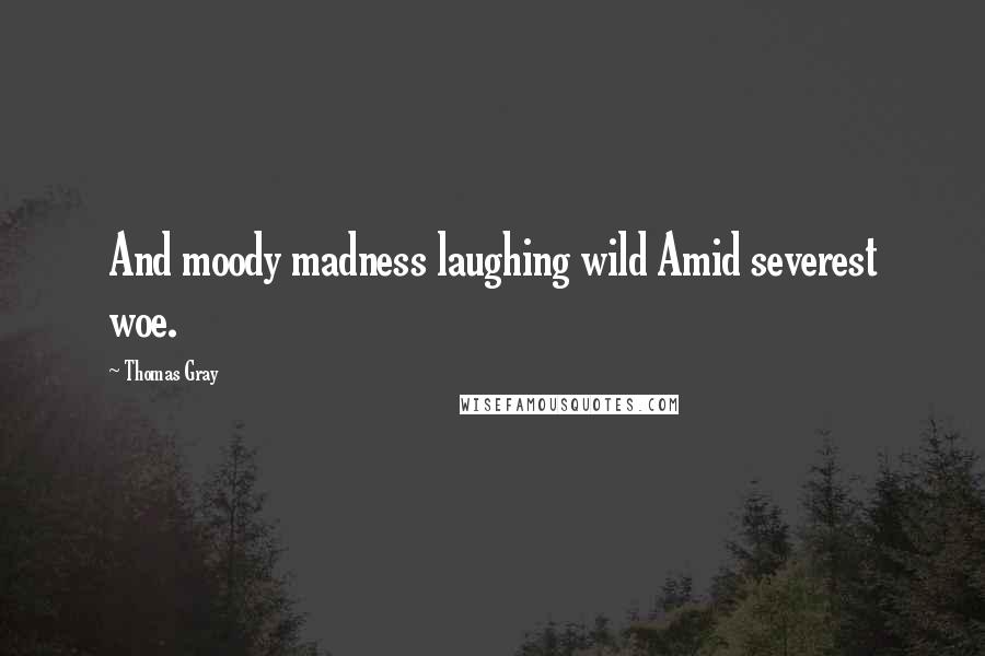 Thomas Gray Quotes: And moody madness laughing wild Amid severest woe.