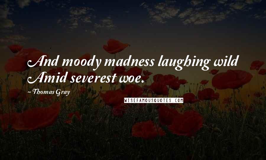 Thomas Gray Quotes: And moody madness laughing wild Amid severest woe.