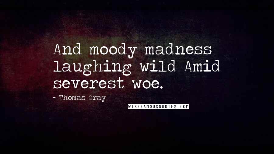 Thomas Gray Quotes: And moody madness laughing wild Amid severest woe.