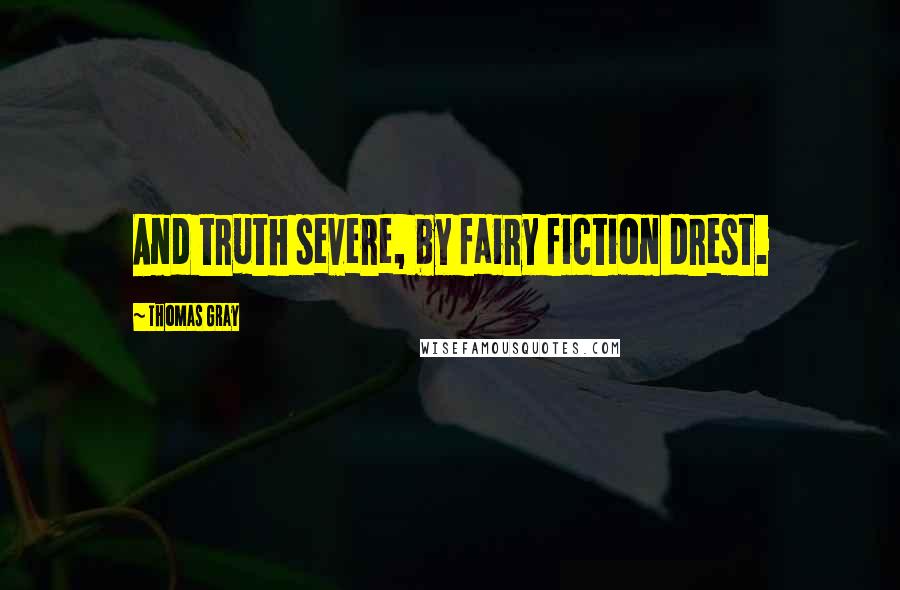 Thomas Gray Quotes: And truth severe, by fairy fiction drest.