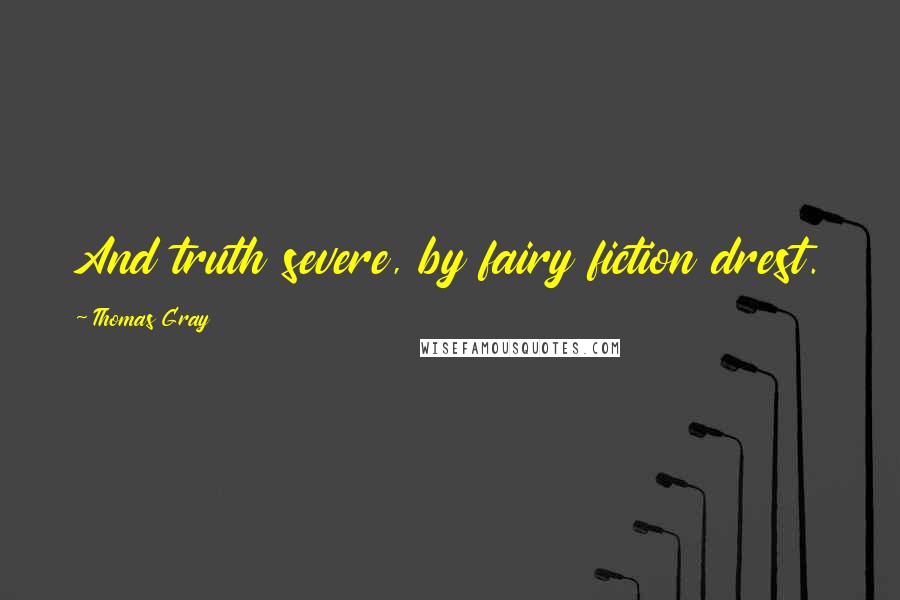 Thomas Gray Quotes: And truth severe, by fairy fiction drest.