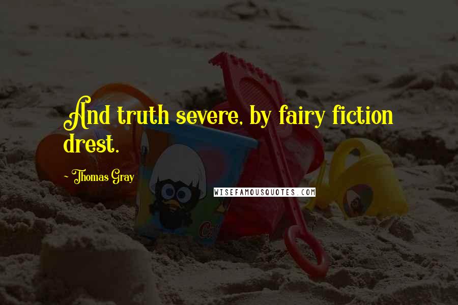 Thomas Gray Quotes: And truth severe, by fairy fiction drest.