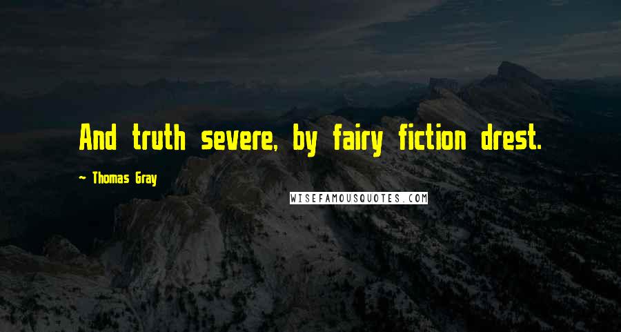 Thomas Gray Quotes: And truth severe, by fairy fiction drest.