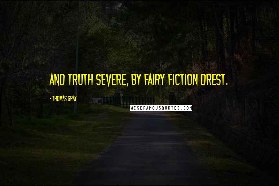 Thomas Gray Quotes: And truth severe, by fairy fiction drest.