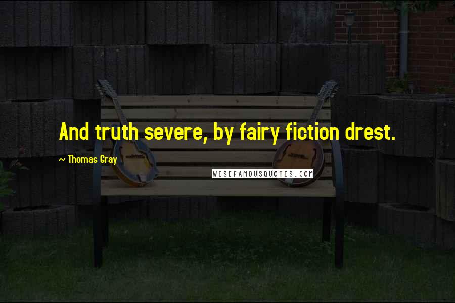 Thomas Gray Quotes: And truth severe, by fairy fiction drest.