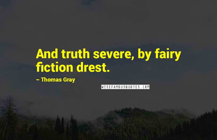 Thomas Gray Quotes: And truth severe, by fairy fiction drest.