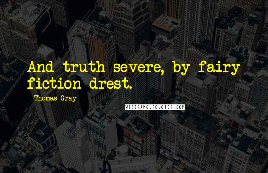 Thomas Gray Quotes: And truth severe, by fairy fiction drest.