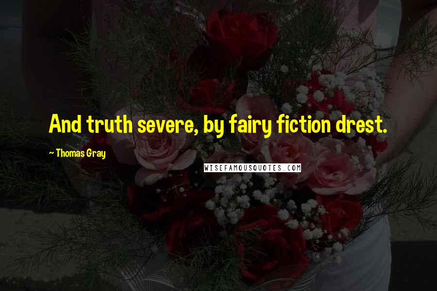 Thomas Gray Quotes: And truth severe, by fairy fiction drest.
