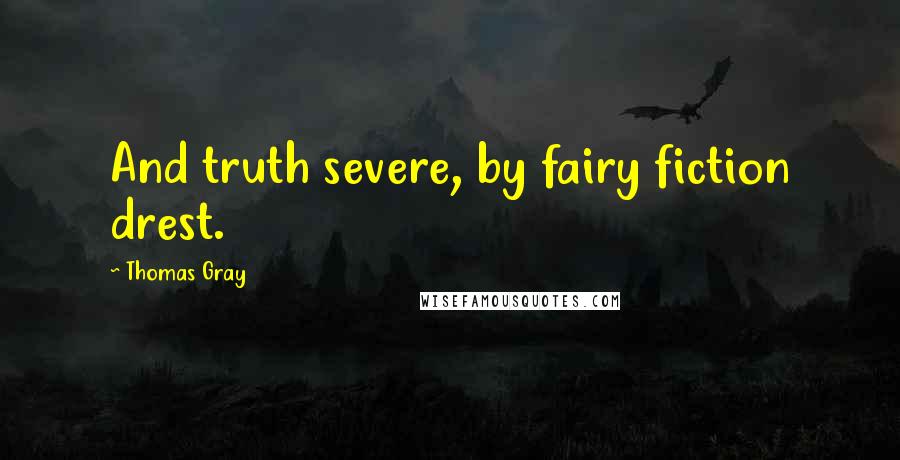 Thomas Gray Quotes: And truth severe, by fairy fiction drest.