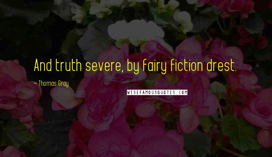 Thomas Gray Quotes: And truth severe, by fairy fiction drest.