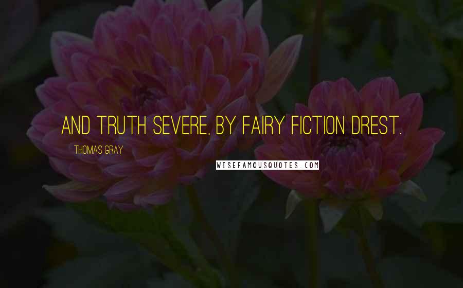 Thomas Gray Quotes: And truth severe, by fairy fiction drest.