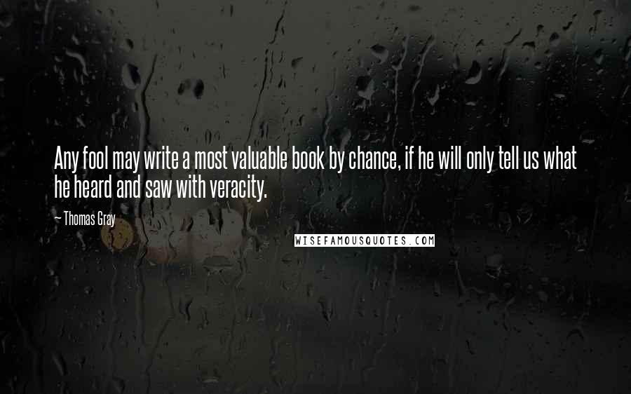 Thomas Gray Quotes: Any fool may write a most valuable book by chance, if he will only tell us what he heard and saw with veracity.