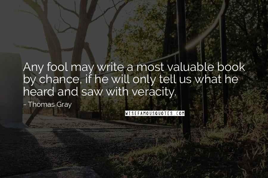 Thomas Gray Quotes: Any fool may write a most valuable book by chance, if he will only tell us what he heard and saw with veracity.
