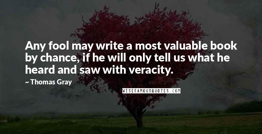 Thomas Gray Quotes: Any fool may write a most valuable book by chance, if he will only tell us what he heard and saw with veracity.