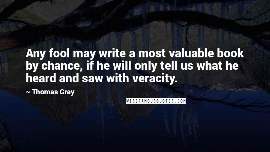 Thomas Gray Quotes: Any fool may write a most valuable book by chance, if he will only tell us what he heard and saw with veracity.