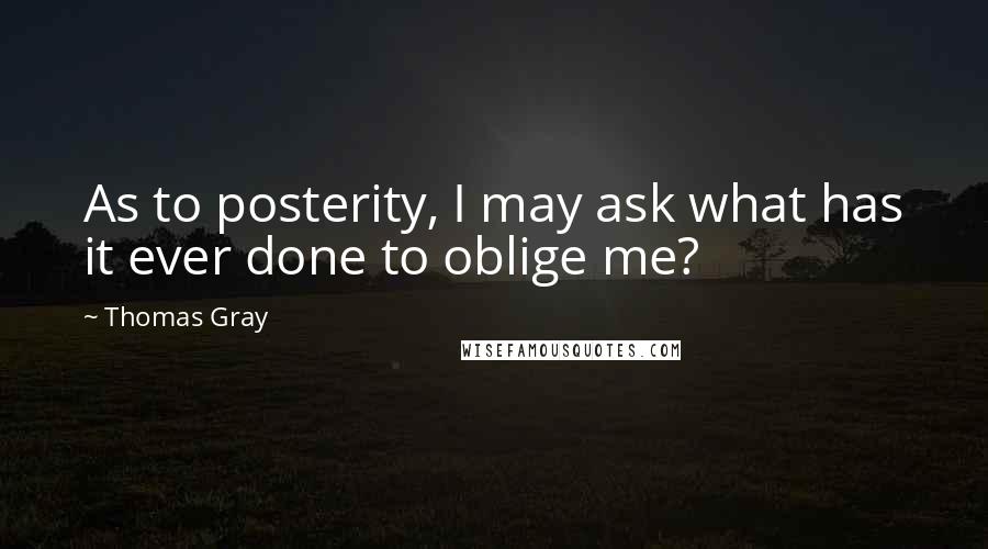 Thomas Gray Quotes: As to posterity, I may ask what has it ever done to oblige me?