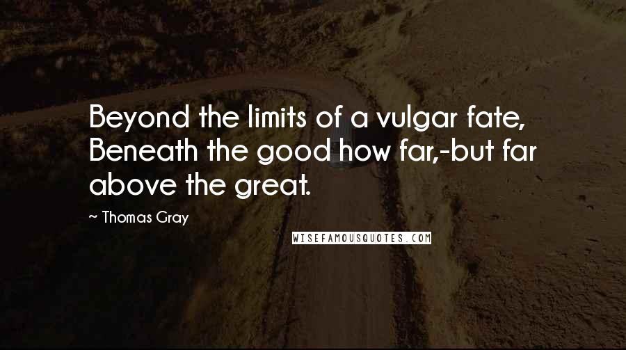 Thomas Gray Quotes: Beyond the limits of a vulgar fate, Beneath the good how far,-but far above the great.