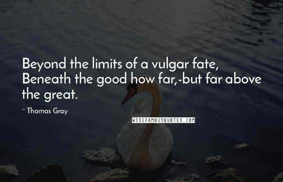 Thomas Gray Quotes: Beyond the limits of a vulgar fate, Beneath the good how far,-but far above the great.