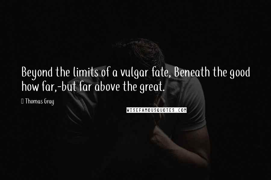 Thomas Gray Quotes: Beyond the limits of a vulgar fate, Beneath the good how far,-but far above the great.